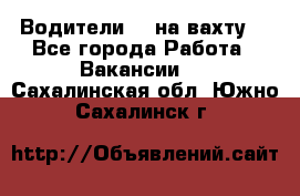 Водители BC на вахту. - Все города Работа » Вакансии   . Сахалинская обл.,Южно-Сахалинск г.